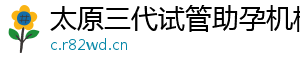 太原三代试管助孕机构	